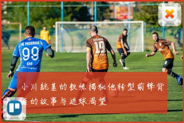 小川航基的教练揭秘他转型前锋背后的故事与进球渴望