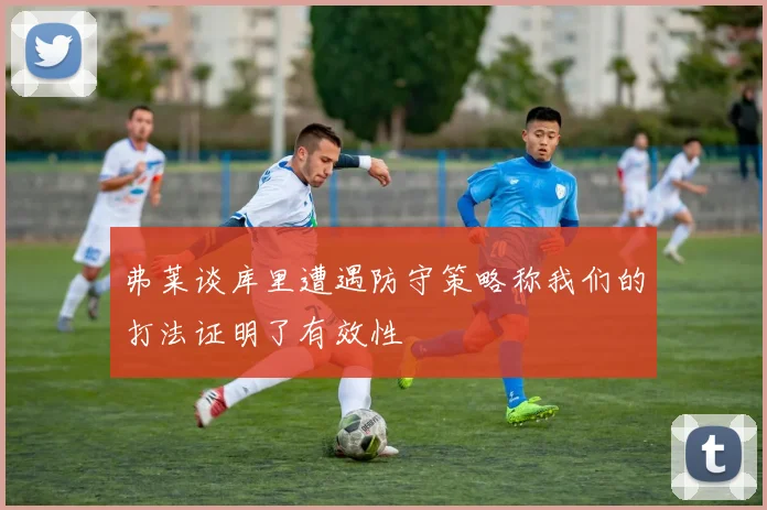 弗莱谈库里遭遇防守策略称我们的打法证明了有效性