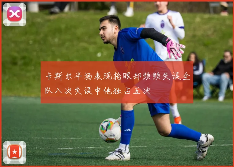 卡斯尔半场表现抢眼却频频失误全队八次失误中他独占五次