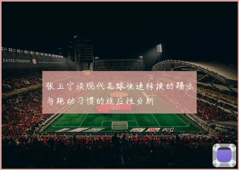 张玉宁谈现代足球快速转换的踢法与跑动习惯的适应性分析