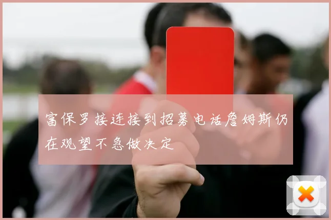 富保罗接连接到招募电话詹姆斯仍在观望不急做决定