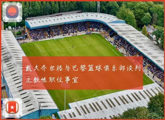 戴夫乔尔格与巴黎篮球俱乐部谈判主教练职位事宜