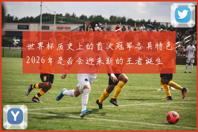 世界杯历史上的首次冠军各具特色2026年是否会迎来新的王者诞生