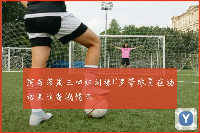 阿劳若周三回归训练C罗等球员在场边关注备战情况
