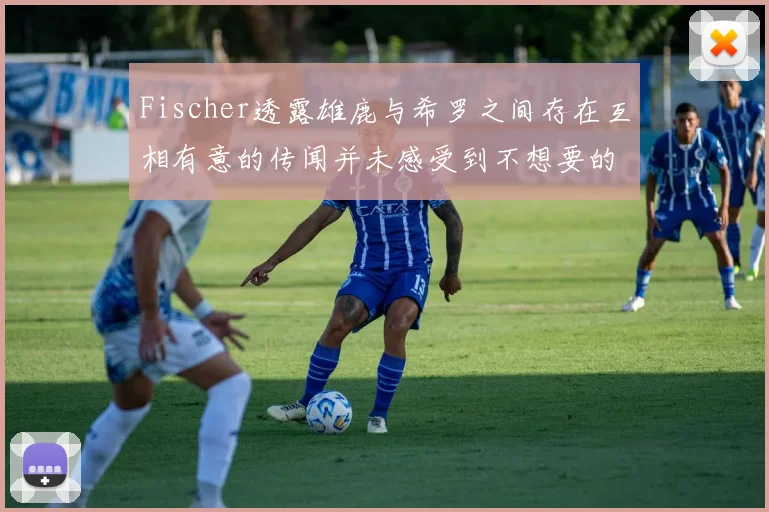 Fischer透露雄鹿与希罗之间存在互相有意的传闻并未感受到不想要的迹象