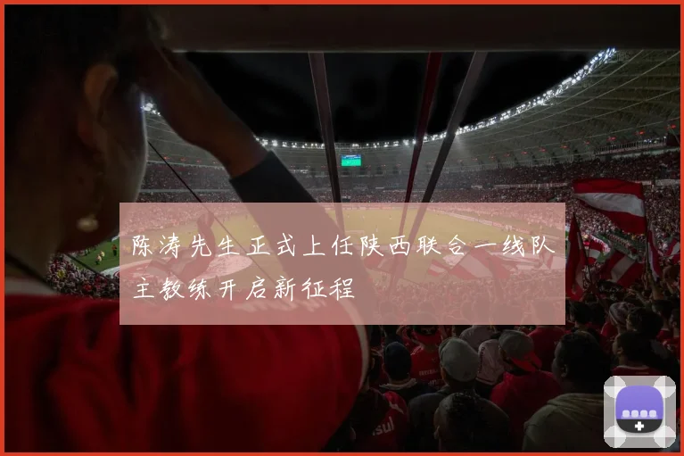 陈涛先生正式上任陕西联合一线队主教练开启新征程