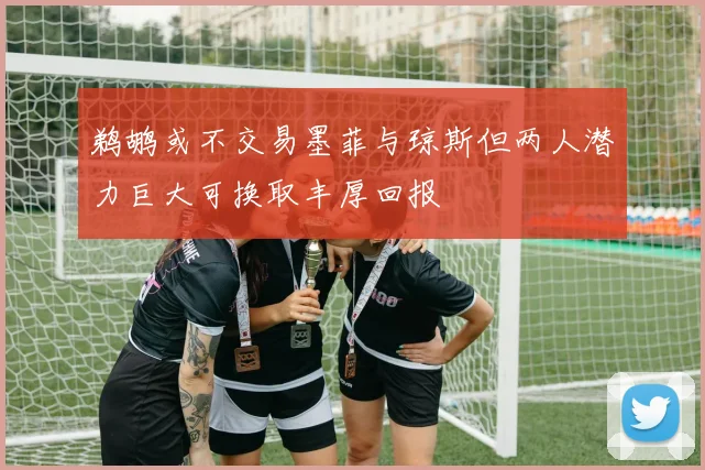 鹈鹕或不交易墨菲与琼斯但两人潜力巨大可换取丰厚回报