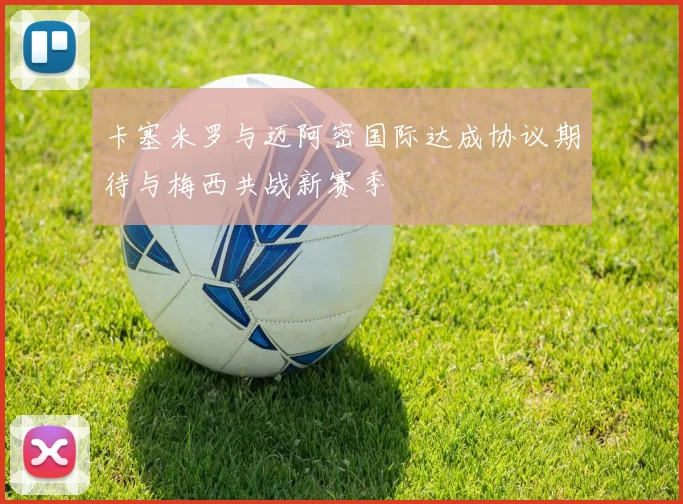 卡塞米罗与迈阿密国际达成协议期待与梅西共战新赛季